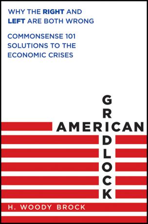 H. Brock Woody American Gridlock. Why the Right and Left Are Both Wrong - Commonsense 101 Solutions to the Economic Crises