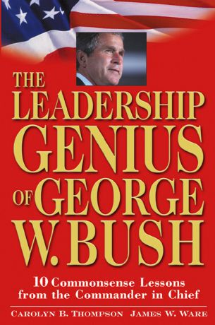 Jim Ware The Leadership Genius of George W. Bush. 10 Commonsense Lessons from the Commander in Chief