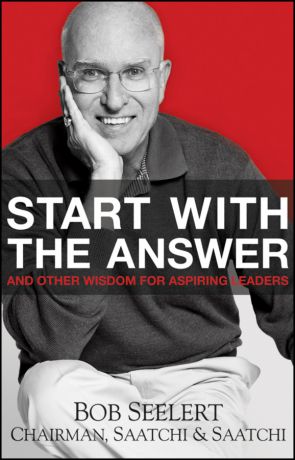Bob Seelert Start with the Answer. And Other Wisdom for Aspiring Leaders