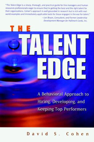 David Cohen S. The Talent Edge. A Behavioral Approach to Hiring, Developing, and Keeping Top Performers