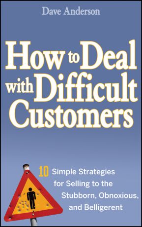 Dave Anderson How to Deal with Difficult Customers. 10 Simple Strategies for Selling to the Stubborn, Obnoxious, and Belligerent