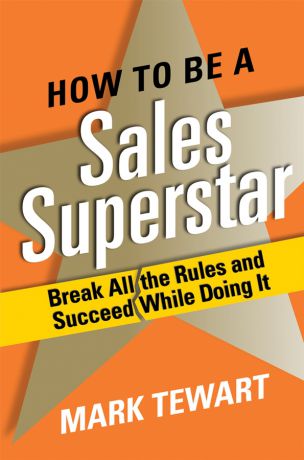 Mark Tewart How to Be a Sales Superstar. Break All the Rules and Succeed While Doing It
