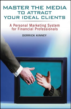 Derrick Kinney Master the Media to Attract Your Ideal Clients. A Personal Marketing System for Financial Professionals