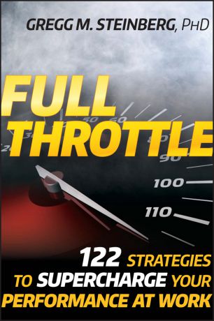 Gregg Steinberg M. Full Throttle. 122 Strategies to Supercharge Your Performance at Work