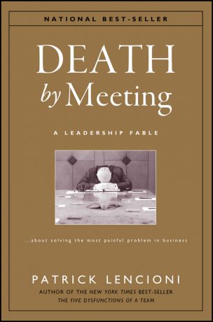 Patrick Lencioni M. Death by Meeting. A Leadership Fable...About Solving the Most Painful Problem in Business