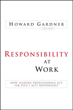 Howard Gardner Responsibility at Work. How Leading Professionals Act (or Don