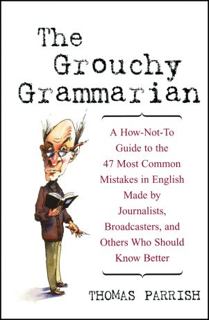 Thomas Parrish The Grouchy Grammarian. A How-Not-To Guide to the 47 Most Common Mistakes in English Made by Journalists, Broadcasters, and Others Who Should Know Better