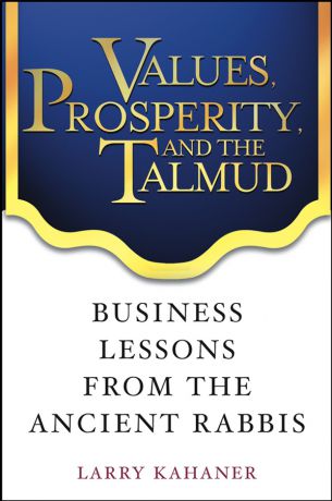 Larry Kahaner Values, Prosperity, and the Talmud. Business Lessons from the Ancient Rabbis
