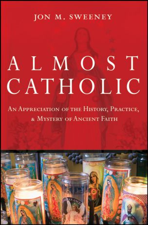 Jon Sweeney Almost Catholic. An Appreciation of the History, Practice, and Mystery of Ancient Faith