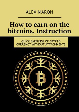 Alex Maron How to earn on the bitcoins. Instruction. Quick earnings of crypto currency without attachments