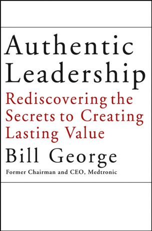 Bill George Authentic Leadership. Rediscovering the Secrets to Creating Lasting Value