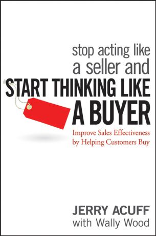 Jerry Acuff Stop Acting Like a Seller and Start Thinking Like a Buyer. Improve Sales Effectiveness by Helping Customers Buy
