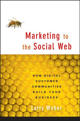 Larry Weber Marketing to the Social Web. How Digital Customer Communities Build Your Business