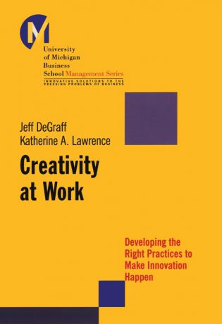 Jeff DeGraff Creativity at Work. Developing the Right Practices to Make Innovation Happen