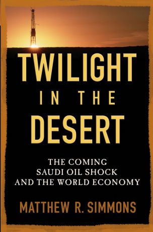 Matthew Simmons R. Twilight in the Desert. The Coming Saudi Oil Shock and the World Economy