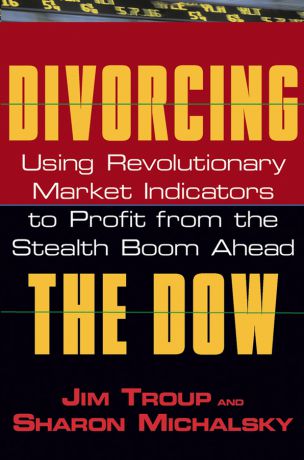 Jim Troup Divorcing the Dow. Using Revolutionary Market Indicators to Profit from the Stealth Boom Ahead