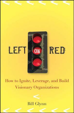 Bill Glynn Left on Red. How to Ignite, Leverage and Build Visionary Organizations