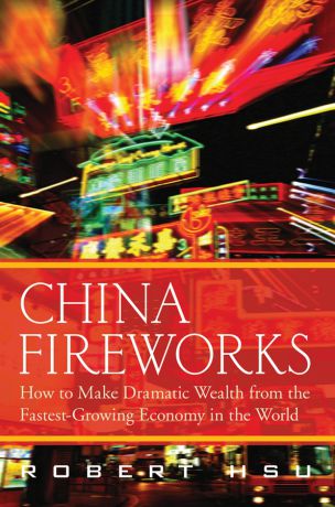 Robert Hsu China Fireworks. How to Make Dramatic Wealth from the Fastest-Growing Economy in the World