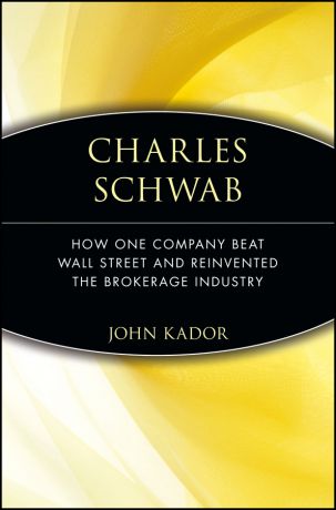 John Kador Charles Schwab. How One Company Beat Wall Street and Reinvented the Brokerage Industry