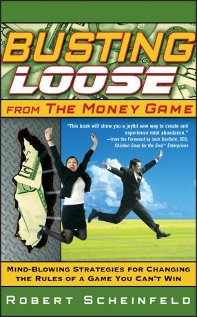 Robert Scheinfeld Busting Loose From the Money Game. Mind-Blowing Strategies for Changing the Rules of a Game You Can