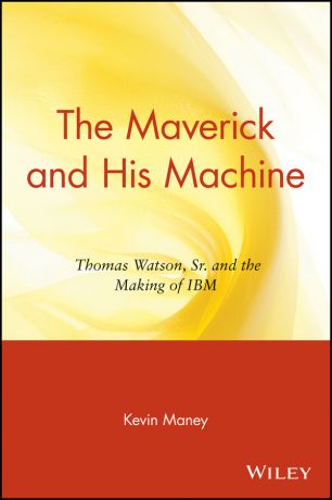 Kevin Maney The Maverick and His Machine. Thomas Watson, Sr. and the Making of IBM