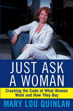 Mary Quinlan Lou Just Ask a Woman. Cracking the Code of What Women Want and How They Buy