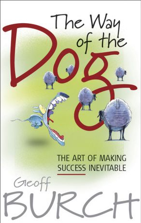 Geoff Burch The Way of the Dog. The Art of Making Success Inevitable