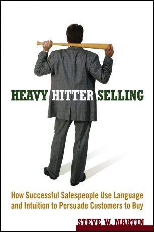 Steve Martin W. Heavy Hitter Selling. How Successful Salespeople Use Language and Intuition to Persuade Customers to Buy