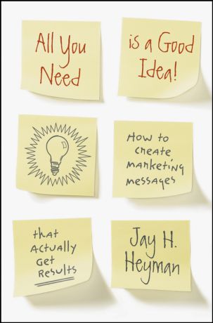 Jay Heyman H. All You Need is a Good Idea!. How to Create Marketing Messages that Actually Get Results