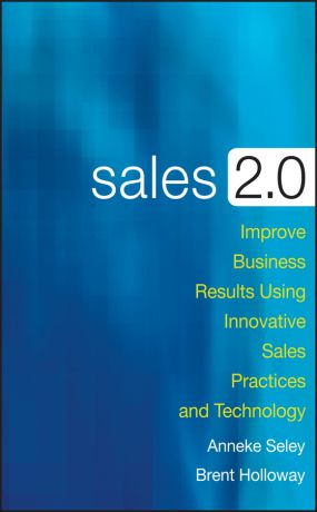 Anneke Seley Sales 2.0. Improve Business Results Using Innovative Sales Practices and Technology
