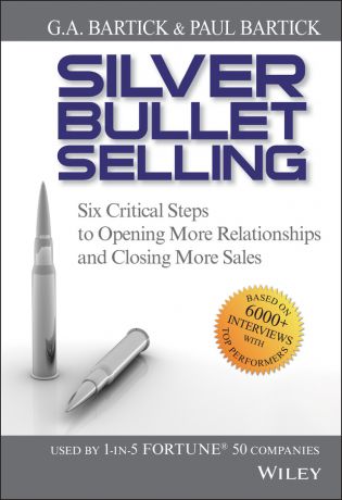 G.A. Bartick Silver Bullet Selling. Six Critical Steps to Opening More Relationships and Closing More Sales