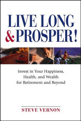 Steve Vernon Live Long and Prosper. Invest in Your Happiness, Health and Wealth for Retirement and Beyond