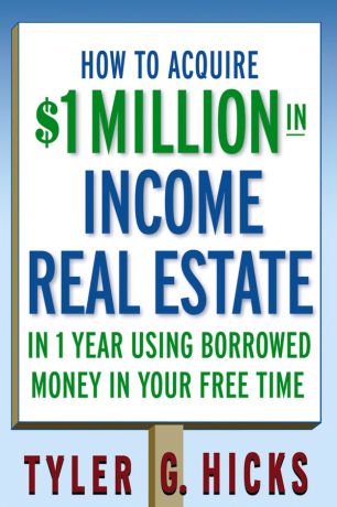 Tyler Hicks G. How to Acquire $1-million in Income Real Estate in One Year Using Borrowed Money in Your Free Time