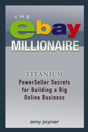 Amy Joyner The eBay Millionaire. Titanium PowerSeller Secrets for Building a Big Online Business