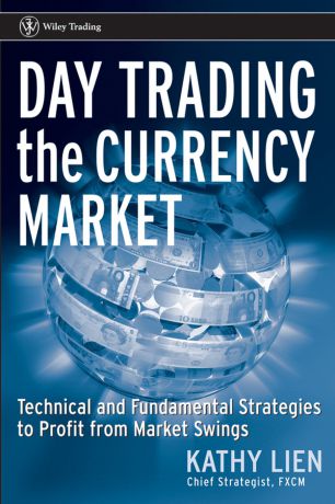 Kathy Lien Day Trading the Currency Market. Technical and Fundamental Strategies To Profit from Market Swings