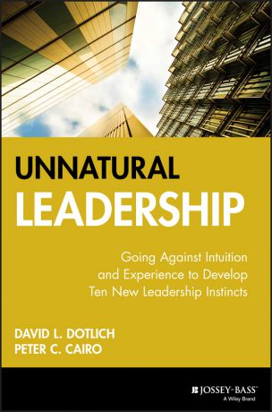 David L. Dotlich Unnatural Leadership. Going Against Intuition and Experience to Develop Ten New Leadership Instincts