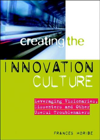 Frances Horibe Creating the Innovation Culture. Leveraging Visionaries, Dissenters and Other Useful Troublemakers