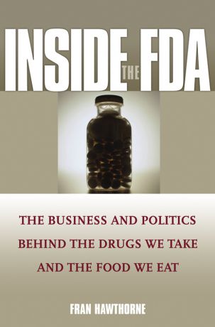 Fran Hawthorne Inside the FDA. The Business and Politics Behind the Drugs We Take and the Food We Eat