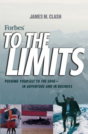 James Clash M. Forbes To The Limits. Pushing Yourself to the Edge--in Adventure and in Business