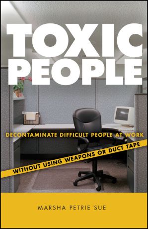 Marsha Sue Petrie Toxic People. Decontaminate Difficult People at Work Without Using Weapons Or Duct Tape