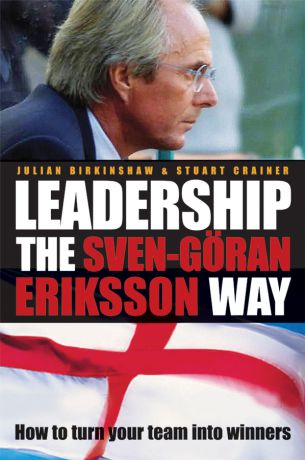 Julian Birkinshaw Leadership the Sven-Göran Eriksson Way. How to Turn Your Team Into Winners
