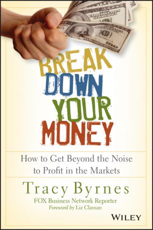 Tracy Byrnes Break Down Your Money. How to Get Beyond the Noise to Profit in the Markets