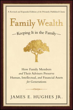 James E. Hughes, Jr. Family Wealth. Keeping It in the Family--How Family Members and Their Advisers Preserve Human, Intellectual, and Financial Assets for Generations