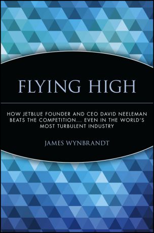 James Wynbrandt Flying High. How JetBlue Founder and CEO David Neeleman Beats the Competition... Even in the World