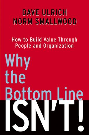 Dave Ulrich Why the Bottom Line Isn't!. How to Build Value Through People and Organization
