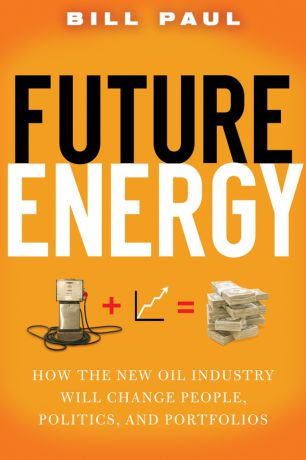 Bill Paul Future Energy. How the New Oil Industry Will Change People, Politics and Portfolios