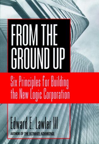 Edward E. Lawler, III From The Ground Up. Six Principles for Building the New Logic Corporation
