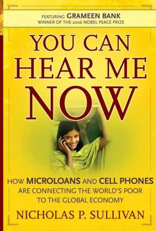 Nicholas Sullivan P. You Can Hear Me Now. How Microloans and Cell Phones are Connecting the World