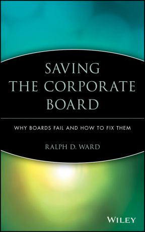 Ralph Ward D. Saving the Corporate Board. Why Boards Fail and How to Fix Them