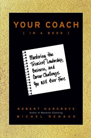 Robert Hargrove Your Coach (in a Book). Mastering the Trickiest Leadership, Business, and Career Challenges You Will Ever Face